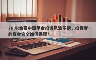 JRJR金荣中国平台投诉风波不断，投资者的资金安全如何保障？