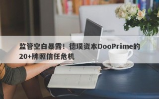 监管空白暴露！德璞资本DooPrime的20+牌照信任危机