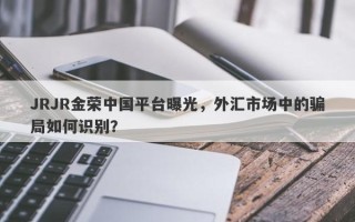 JRJR金荣中国平台曝光，外汇市场中的骗局如何识别？