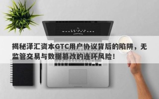 揭秘泽汇资本GTC用户协议背后的陷阱，无监管交易与数据篡改的连环风险！