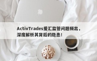 ActivTrades爱汇监管问题频出，深度解析其背后的隐患！