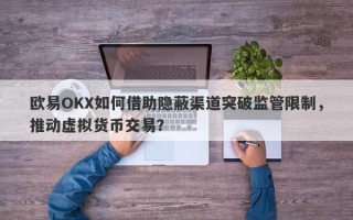 欧易OKX如何借助隐蔽渠道突破监管限制，推动虚拟货币交易？