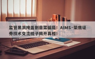 监管黑洞掩盖割韭菜骗局！AIMS·荣鹰证券技术交流幌子揭开真相！