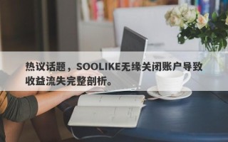 热议话题，SOOLIKE无缘关闭账户导致收益流失完整剖析。