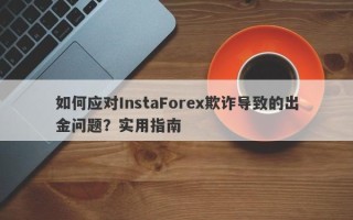 如何应对InstaForex欺诈导致的出金问题？实用指南