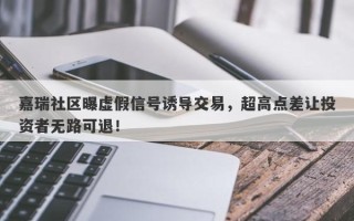 嘉瑞社区曝虚假信号诱导交易，超高点差让投资者无路可退！