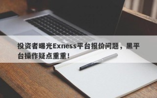 投资者曝光Exness平台报价问题，黑平台操作疑点重重！