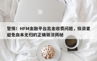 警惕！HFM金融平台出金收费问题，投资者避免血本无归的正确做法揭秘