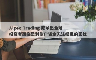 Alpex Trading 跟单出金难，投资者面临盈利账户资金无法提现的困扰