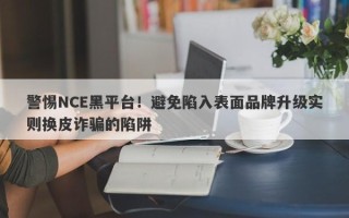 警惕NCE黑平台！避免陷入表面品牌升级实则换皮诈骗的陷阱