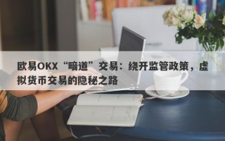 欧易OKX“暗道”交易：绕开监管政策，虚拟货币交易的隐秘之路