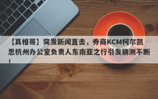 【真相哥】突发新闻直击，券商KCM柯尔凯思杭州办公室负责人东南亚之行引发猜测不断！