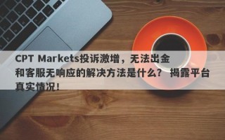 CPT Markets投诉激增，无法出金和客服无响应的解决方法是什么？ 揭露平台真实情况！