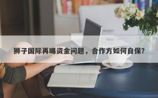 狮子国际再曝资金问题，合作方如何自保？