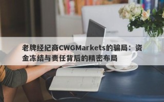 老牌经纪商CWGMarkets的骗局：资金冻结与责任背后的精密布局