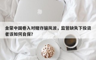 金荣中国卷入对赌诈骗风波，监管缺失下投资者该如何自保？