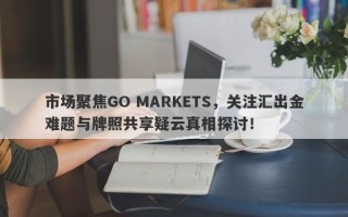 市场聚焦GO MARKETS，关注汇出金难题与牌照共享疑云真相探讨！