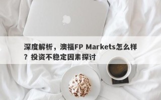 深度解析，澳福FP Markets怎么样？投资不稳定因素探讨