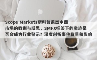 Scope Markets斯科普退出中国市场的教训与反思，SMFX标签下的劣迹是否会成为行业警示？深度剖析事件背景和影响。