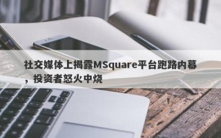 社交媒体上揭露MSquare平台跑路内幕，投资者怒火中烧