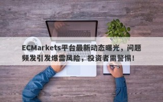 ECMarkets平台最新动态曝光，问题频发引发爆雷风险，投资者需警惕！