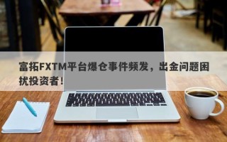 富拓FXTM平台爆仓事件频发，出金问题困扰投资者！