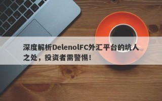 深度解析DelenolFC外汇平台的坑人之处，投资者需警惕！