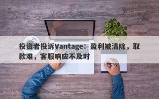 投资者投诉Vantage：盈利被清除，取款难，客服响应不及时