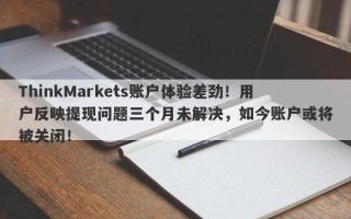 ThinkMarkets账户体验差劲！用户反映提现问题三个月未解决，如今账户或将被关闭！