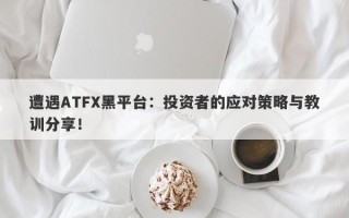 遭遇ATFX黑平台：投资者的应对策略与教训分享！