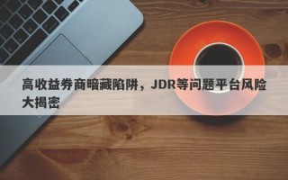 高收益券商暗藏陷阱，JDR等问题平台风险大揭密