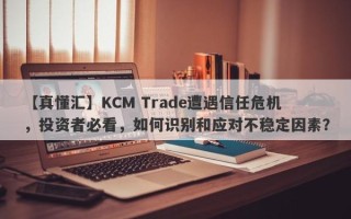 【真懂汇】KCM Trade遭遇信任危机，投资者必看，如何识别和应对不稳定因素？