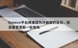 Banxso平台再度成为诈骗者的目标，投资者蒙受新一轮损失