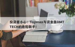 投资者小心：Topmax与资金盘DMT TECH的危险联手！