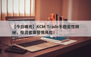 【今日曝光】KCM Trade不稳定性揭秘，投资者需警惕风险！