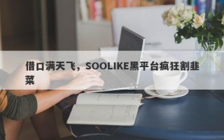 借口满天飞，SOOLIKE黑平台疯狂割韭菜