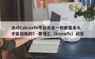请问Calcuxfx平台出金一般都是多久才能到账的？-要懂汇（knowfx）问答