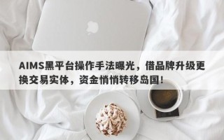 AIMS黑平台操作手法曝光，借品牌升级更换交易实体，资金悄悄转移岛国！