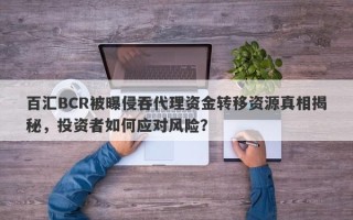 百汇BCR被曝侵吞代理资金转移资源真相揭秘，投资者如何应对风险？