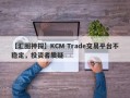 【汇圈神探】KCM Trade交易平台不稳定，投资者质疑