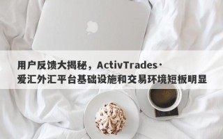 用户反馈大揭秘，ActivTrades·爱汇外汇平台基础设施和交易环境短板明显