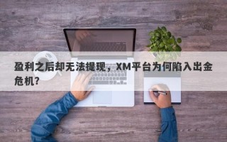 盈利之后却无法提现，XM平台为何陷入出金危机？