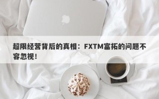 超限经营背后的真相：FXTM富拓的问题不容忽视！