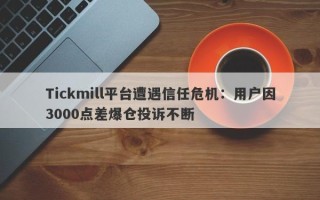 Tickmill平台遭遇信任危机：用户因3000点差爆仓投诉不断