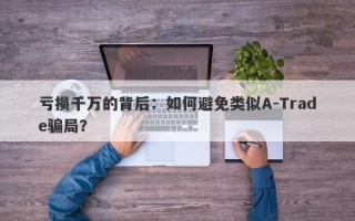 亏损千万的背后：如何避免类似A-Trade骗局？