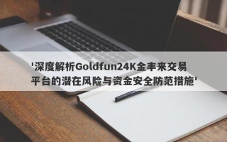 '深度解析Goldfun24K金丰来交易平台的潜在风险与资金安全防范措施'