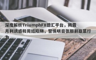 深度解析TriumphFX德汇平台，揭露月利诱惑和周结陷阱，警惕明目张胆割韭菜行为