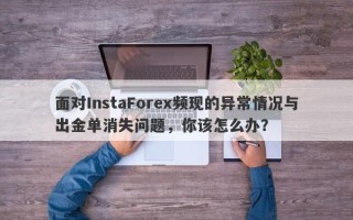 面对InstaForex频现的异常情况与出金单消失问题，你该怎么办？