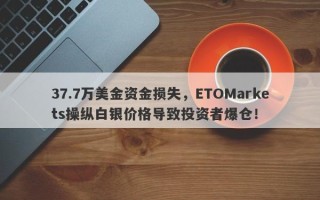 37.7万美金资金损失，ETOMarkets操纵白银价格导致投资者爆仓！