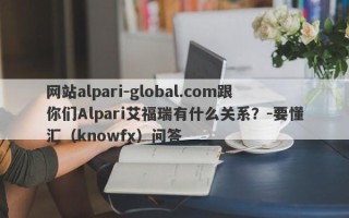 网站alpari-global.com跟你们Alpari艾福瑞有什么关系？-要懂汇（knowfx）问答